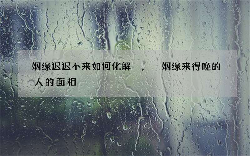 姻缘迟迟不来如何化解，姻缘来得晚的人的面相